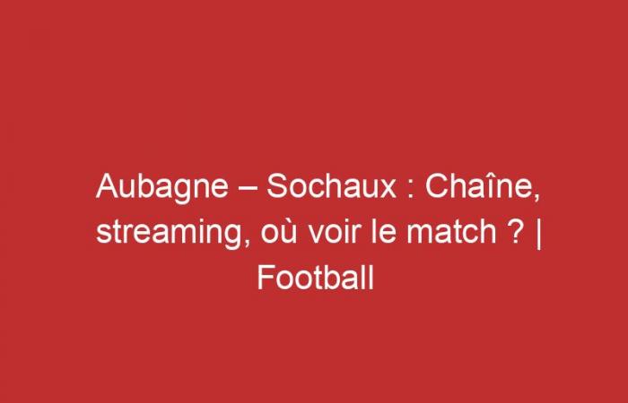 Aubagne – Sochaux: Channel, streaming, where to watch the match?