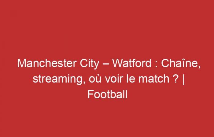 Manchester City – Watford: Channel, streaming, where to watch the match?