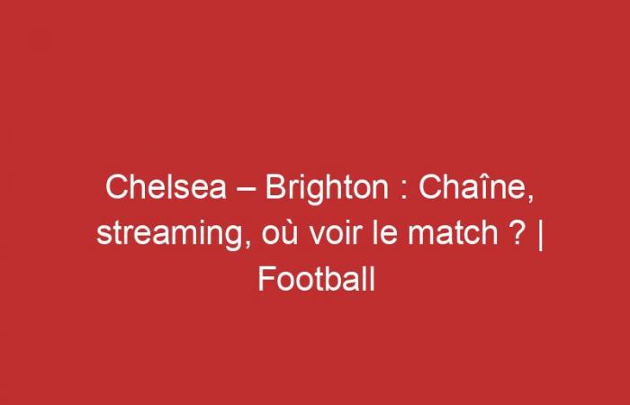 Chelsea – Brighton: Channel, streaming, where to watch the match?