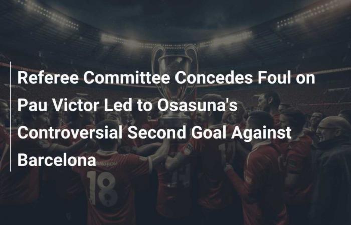 The Referees Committee Recognizes that the Foul on Pau Victor Led to Osasuna’s Controversial Second Goal against Barcelona