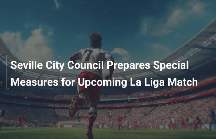 Seville City Council Prepares Special Measures for Upcoming La Liga Match