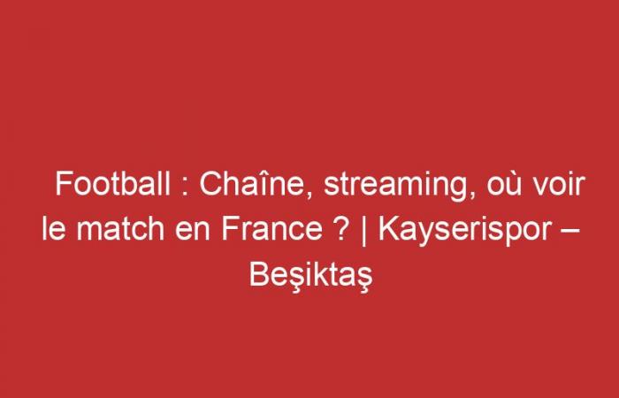 Kayserispor – Beşiktaş: Channel, streaming, where to watch the match in France?