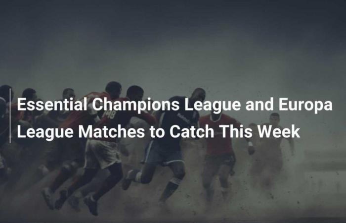 Essential Champions League and Europa League Matches to Watch This Week