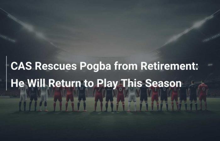 CAS Rescues Pogba from Retirement: He Will Return to Play This Season