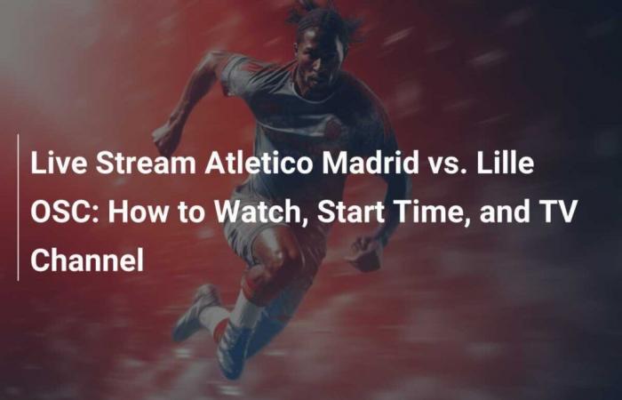 Live Stream Atletico Madrid vs. Lille OSC: How to Watch, Start Time, and TV Channel