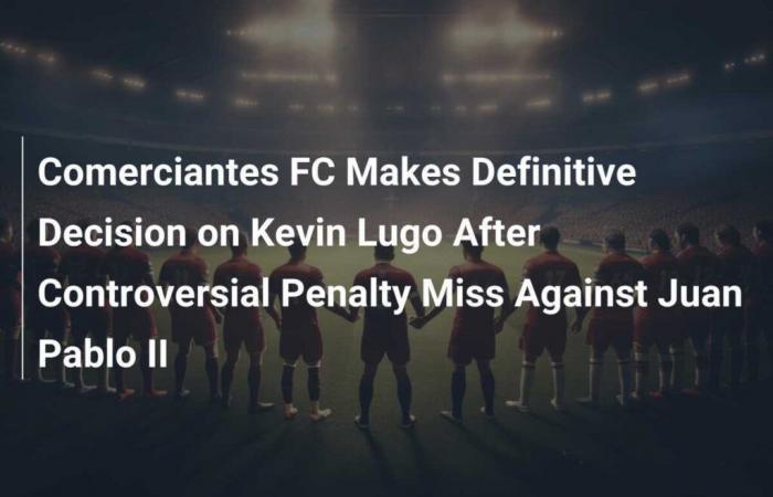 Comerciantes FC Makes Decisive Decision on Kevin Lugo After Controversial Missed Penalty Against Juan Pablo II