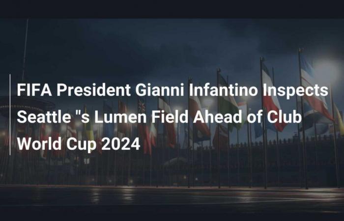 FIFA President Gianni Infantino tours Seattle’s Lumen Field ahead of the 2024 Club World Cup