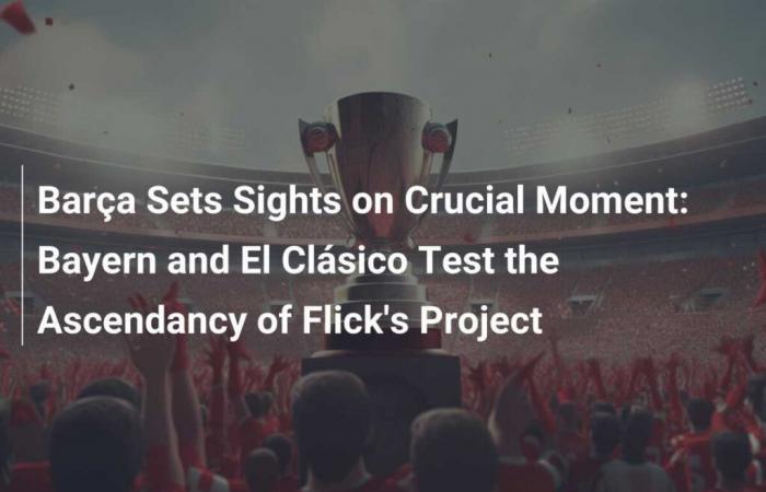 Barça is betting on a key moment: Bayern and El Clásico are testing the advantage of Flick’s project