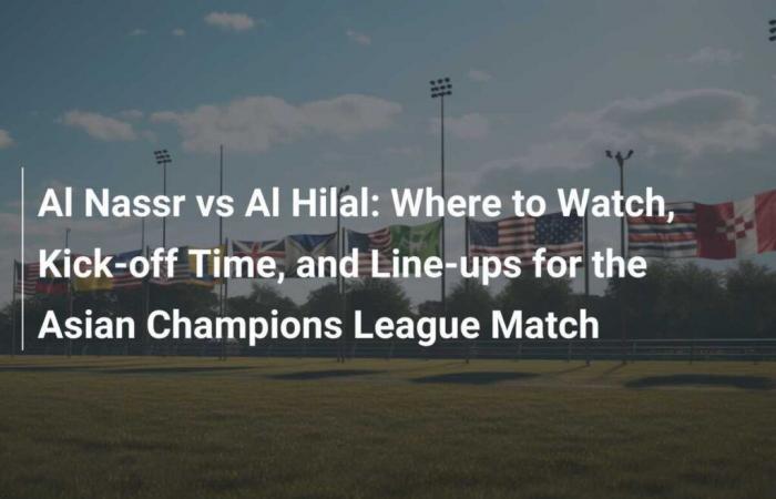 Al Nassr vs Al Hilal: Where to Watch, Kick-off Time, and Line-ups for the Asian Champions League Match