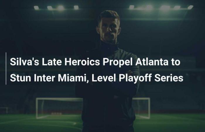 Silva’s Late Heroics Propel Atlanta to Stun Inter Miami, Level Playoff Series