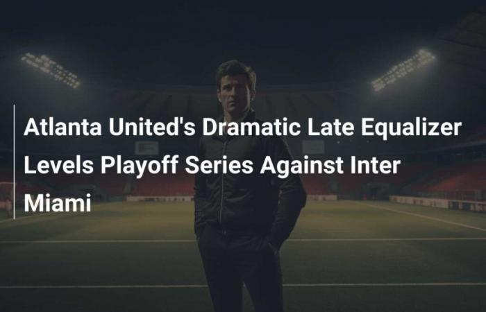 Atlanta United’s Dramatic Late Equalizer Levels Playoff Series Against Inter Miami