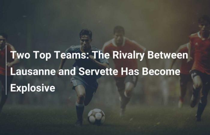 Two Top Teams: The Rivalry Between Lausanne and Servette Has Become Explosive