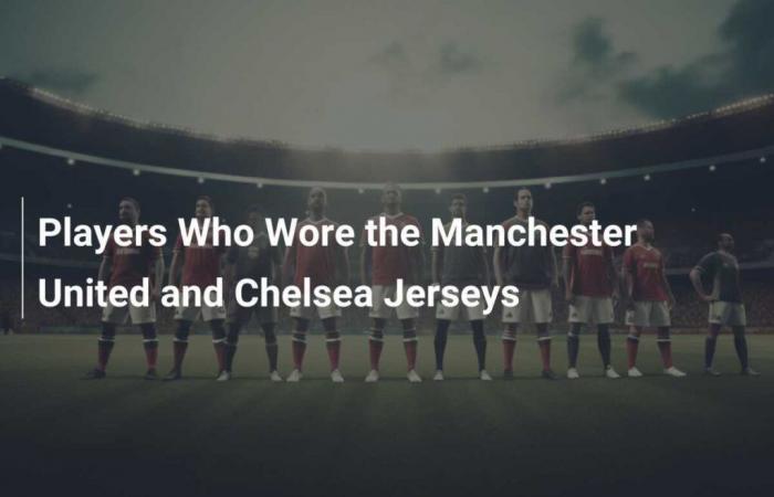 Players Who Wore the Manchester United and Chelsea Jerseys