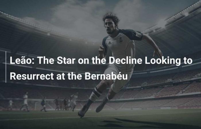 Leão: The Star on the Decline Looking to Resurrect at the Bernabéu