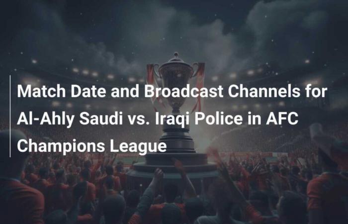 Match Date and Broadcast Channels for Al-Ahly Saudi vs. Iraqi Police in AFC Champions League