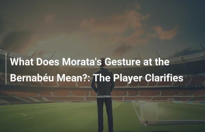 What does Morata’s gesture mean at the Bernabéu?: The player gives clarity