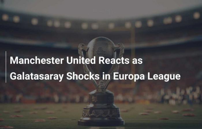 Manchester United Reacts as Galatasaray Shocks in Europa League