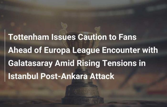 Tottenham Issues Caution to Fans Ahead of Europa League Encounter with Galatasaray Amid Rising Tensions in Istanbul Post-Ankara Attack