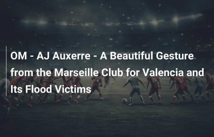 OM – AJ Auxerre – A Beautiful Gesture from the Marseille Club for Valencia and Its Flood Victims