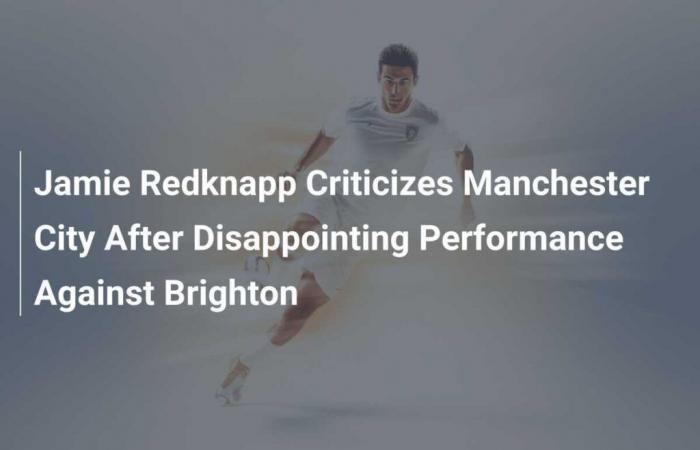 Jamie Redknapp Criticizes Manchester City After Disappointing Performance Against Brighton