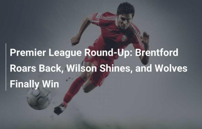 Premier League Round-Up: Brentford Roars Back, Wilson Shines, and Wolves Finally Win