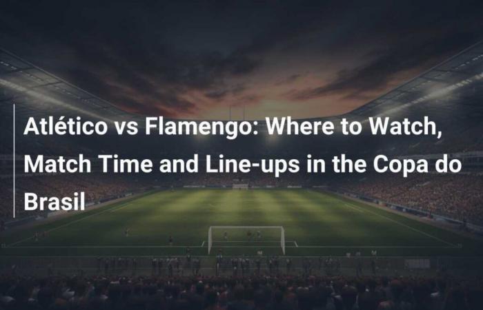 Atlético vs Flamengo: Where to Watch, Match Time and Lineups in the Copa do Brasil Final