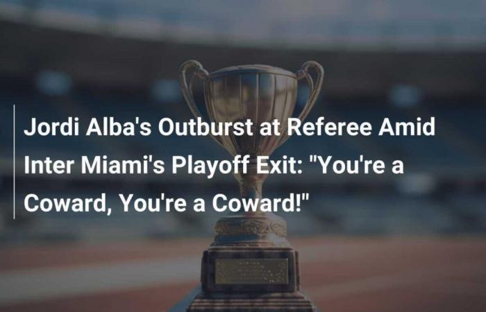 Jordi Alba’s Outburst at Referee Amid Inter Miami’s Playoff Exit: “You’re a Coward, You’re a Coward!”