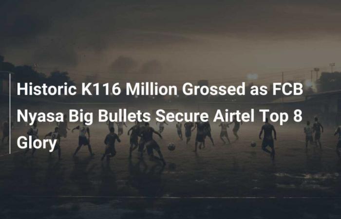 Historic K116 Million Grossed as FCB Nyasa Big Bullets Secure Airtel Top 8 Glory