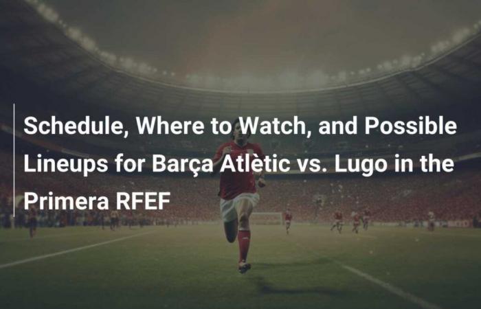 Schedule, Where to Watch, and Possible Lineups for Barça Atlètic vs. Lugo in the Primera RFEF