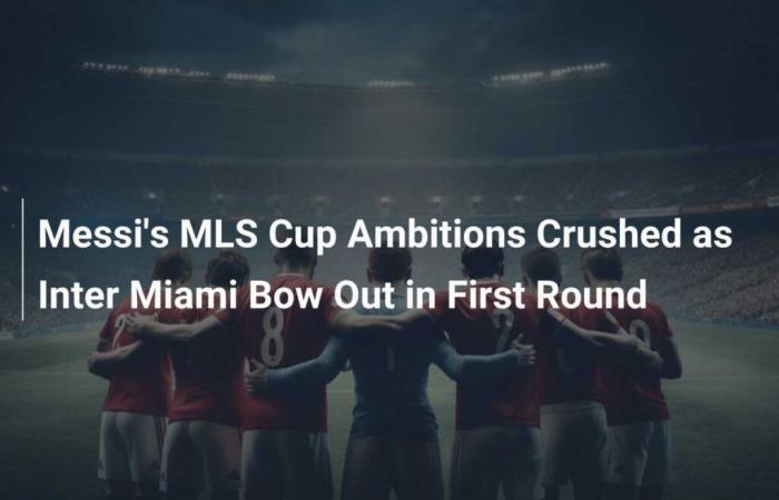 Messi’s MLS Cup Ambitions Crushed as Inter Miami Bow Out in First Round