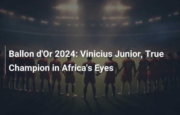 Ballon d’Or 2024: Vinicius Junior, true champion in the eyes of Africa