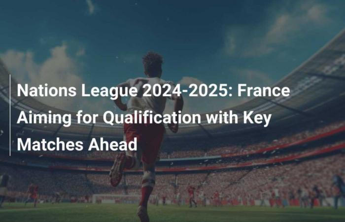 Nations League 2024-2025: France Aiming for Qualification with Key Matches Ahead