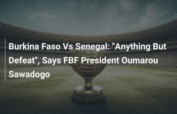 Burkina Faso vs Senegal: “Anything But Defeat”, Says FBF President Oumarou Sawadogo