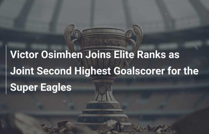 Victor Osimhen Joins Elite Ranks as Joint Second Highest Goalscorer for the Super Eagles