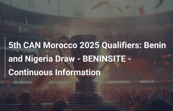 5th CAN Morocco 2025 Qualifiers: Benin and Nigeria Draw – BENINSITE – Continuous Information