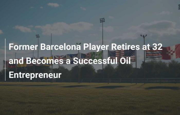 Former FC Barcelona player retires at 32, becomes successful oil entrepreneur