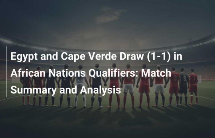 Egypt and Cape Verde draw (1-1) in qualifying for the African Cup: Match Summary and Analysis