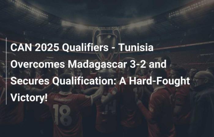 CAN 2025 Qualifiers – Tunisia Overcomes Madagascar 3-2 and Secures Qualification: A Hard-Fought Victory!