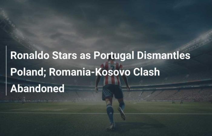 Ronaldo shines as Portugal overtakes Poland; Confrontation between Romania and Kosovo abandoned