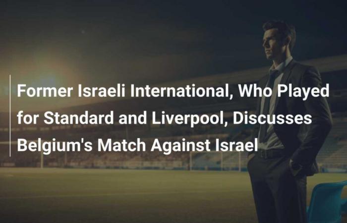 Former Israeli International, Who Played for Standard and Liverpool, Discusses Belgium’s Match Against Israel