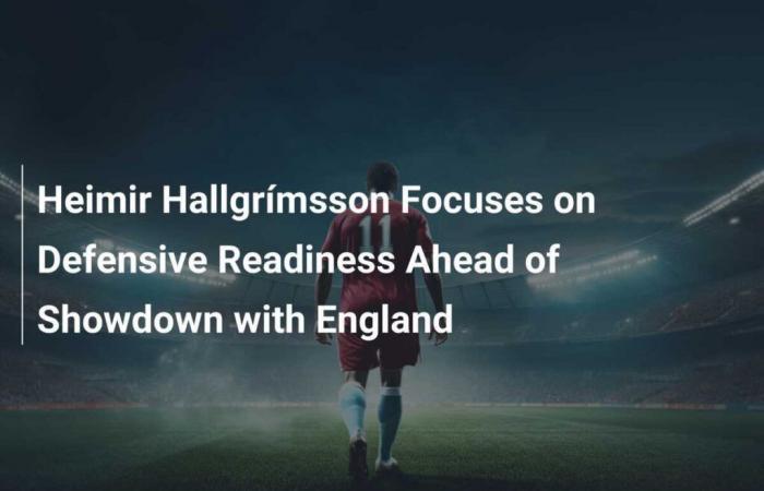 Heimir Hallgrímsson Focuses on Defensive Readiness Ahead of Showdown with England