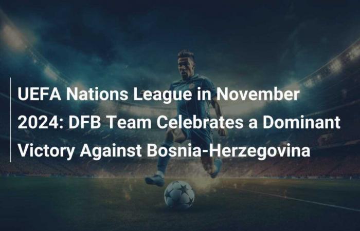 UEFA Nations League in November 2024: DFB Team Celebrates a Dominant Victory Against Bosnia-Herzegovina