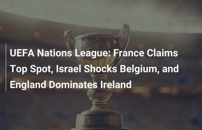 UEFA Nations League: France takes the lead, Israel shocks Belgium and England dominates Ireland