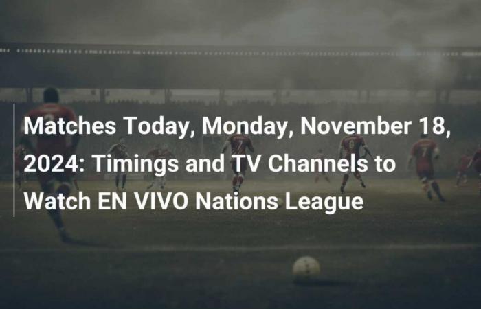 Matches Today, Monday November 18, 2024: Times and Television Channels to Follow the Nations League LIVE