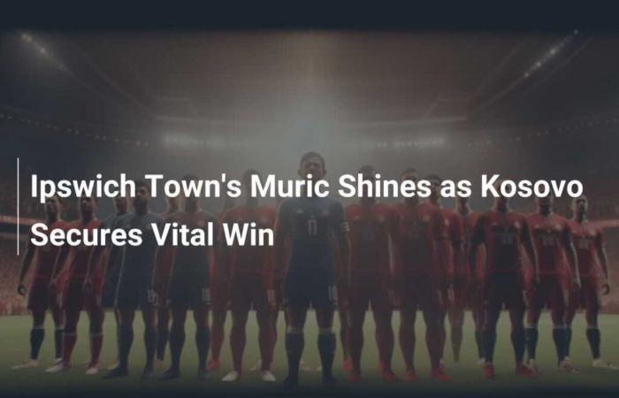 Ipswich Town’s Muric Shines as Kosovo Secures Vital Win