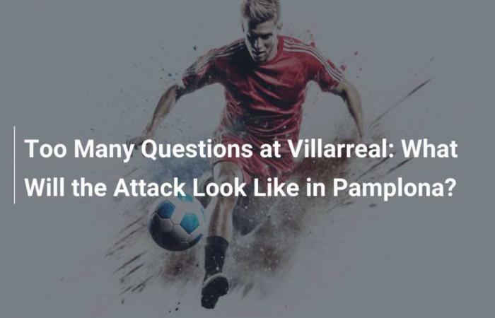 Too many questions in Villarreal: What will the attack look like in Pamplona?