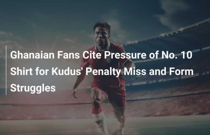 Ghanaian Fans Cite Pressure of No. 10 Shirt for Kudus’ Penalty Miss and Form Struggles