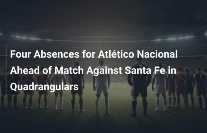 Four absences for Atlético Nacional before the match against Santa Fe in the quadrangulars