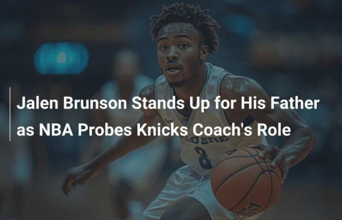 Jalen Brunson comes to his father’s defense as NBA investigates Knicks coach’s role