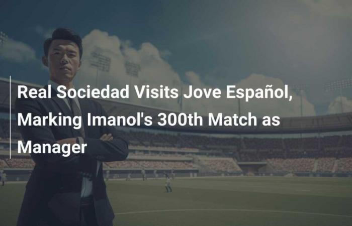 Real Sociedad visits Jove Español, marking Imanol’s 300th match as coach